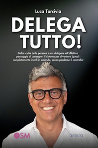 Delega tutto. Dalla scelta delle persone a cui delegare all'effettivo passaggio di consegne: il sistema per diventare (quasi) completamente inutili in azienda, senza perderne il controllo! - Librerie.coop