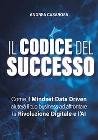 Il codice del successo. Come il Mindset Data Driven aiuterà il tuo business ad affrontare la rivoluzione digitale e l'AI - Librerie.coop