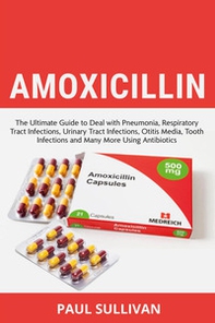 Amoxicillin. The ultimate guide to deal with pneumonia, respiratory tract infections, urinary tract infections, otitis media, tooth infections and many more using antibiotics - Librerie.coop