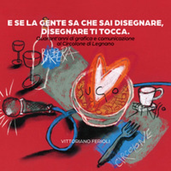 E se la gente sa che sai disegnare, disegnare ti tocca. Quarant'anni di grafica e comunicazione al Circolone di Legnano - Librerie.coop