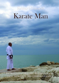 Karate man. Da Sarnano a Okinawa: 40 anni di karate come filosofia di vita e pratica educativa - Librerie.coop