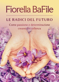 Le radici del futuro. Come passione e determinazione creano l'eccellenza - Librerie.coop