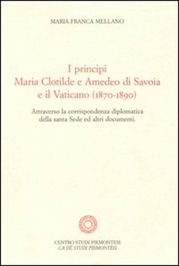 I principi Maria Clotilde e Amedeo di Savoia e il Vaticano (1870-1890). Attraverso la corrispondenza diplomatica della Santa Sede ed altri documenti - Librerie.coop