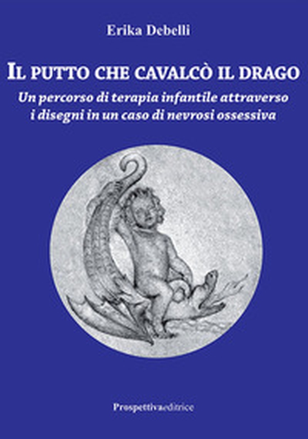 Il putto che cavalcò il drago. Un percorso di terapia infantile attraverso i disegni in un caso di nevrosi ossessiva - Librerie.coop Il putto che cavalcò il drago. Un percorso di terapia infantile attraverso i disegni in un caso di nevrosi ossessiva - Librerie.coop