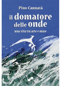 Il domatore delle onde. Una vita tra arte e mare - Librerie.coop
