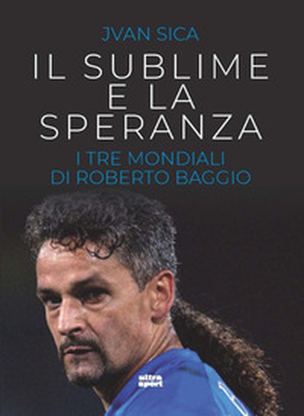 Il sublime e la speranza. I tre Mondiali di Roberto Baggio - Librerie.coop Il sublime e la speranza. I tre Mondiali di Roberto Baggio - Librerie.coop