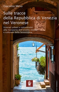 Sulle tracce della Repubblica di Venezia nel veronese. Itinerari urbani e naturalistici alla riscoperta dell'eredità storica e culturale della Serenissima - Librerie.coop