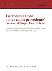 La «consolazione senza causa precedente» come modello per l'atto di fede. Un'applicazione del metodo trascendentale di Karl Rahner agli Esercizi spirituali di sant'Ignazio di Loyola - Librerie.coop