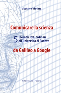 Comunicare la scienza da Galileo a Google. 5 incontri stra-ordinari all'Università di Padova - Librerie.coop