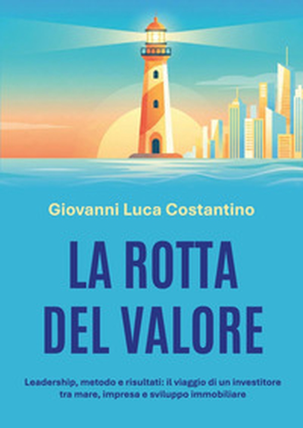 La rotta del valore. Leadership, metodo e risultati: il viaggio di un investitore tra mare, impresa e sviluppo immobiliare - Librerie.coop
