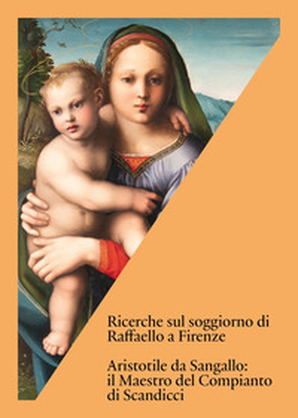 Ricerche sul soggiorno di Raffaello a Firenze. Aristotile da Sangallo: il Maestro del Compianto di Scandicci - Librerie.coop
