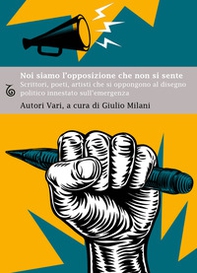 Noi siamo l'opposizione che non si sente. Scrittori, poeti, artisti, che si oppongono al disegno politico innestato sull'emergenza - Librerie.coop