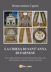 La chiesa di S. Anna di Farnese. Uno scrigno prezioso tra storia farnesiana, fede, arte, culto mariano e dottrina ermetico esoterica ed alchemico-ermetica - Librerie.coop