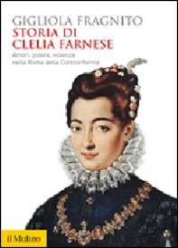 Storia di Clelia Farnese. Amori, potere, violenza nella Roma della Controriforma - Librerie.coop