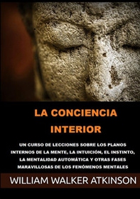 La conciencia interior. Un curso de lecciones sobre los planos internos de la mente, la intuición, el instinto, la mentalidad automática y otras fases maravillosas de los fenómenos mentales - Librerie.coop La conciencia interior. Un curso de lecciones sobre los planos internos de la mente, la intuición, el instinto, la mentalidad automática y otras fases maravillosas de los fenómenos mentales - Librerie.coop