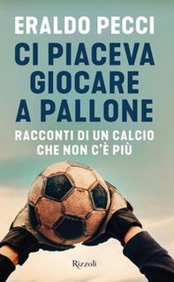 Ci piaceva giocare a pallone. Racconti di un calcio che non c'è più - Librerie.coop