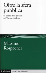 Oltre la sfera pubblica. Lo spazio della politica nell'Europa moderna - Librerie.coop
