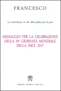 Messaggio per la celebrazione della 50ª Giornata mondiale della pace 2017. La nonviolenza: lo stile della politica per la pace - Librerie.coop
