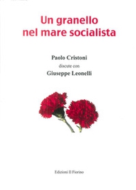 Un granello nel mare socialista. Paolo Cristoni discute con Giuseppe Leonelli - Librerie.coop Un granello nel mare socialista. Paolo Cristoni discute con Giuseppe Leonelli - Librerie.coop
