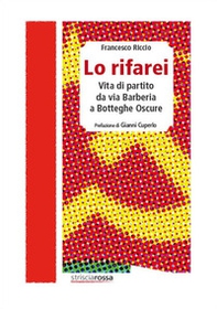 Lo rifarei. Vita di partito da via Barberia a Botteghe Oscure - Librerie.coop