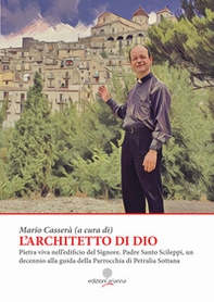 L'architetto di Dio. Pietra viva nell'edificio del Signore. Padre Santo Scileppi, un decennio alla guida della Parrocchia di Petralia Sottana - Librerie.coop