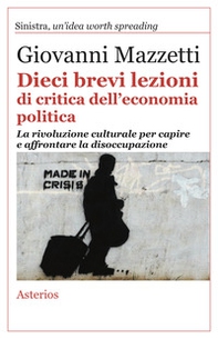 Dieci brevi lezioni di critica dell'economia politica. La rivoluzione culturale per capire e affrontare la disoccupazione - Librerie.coop