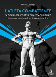 L'atleta combattente. La disciplina sportiva come via spirituale. Tecniche ed orientamenti per il superamento di sé - Librerie.coop