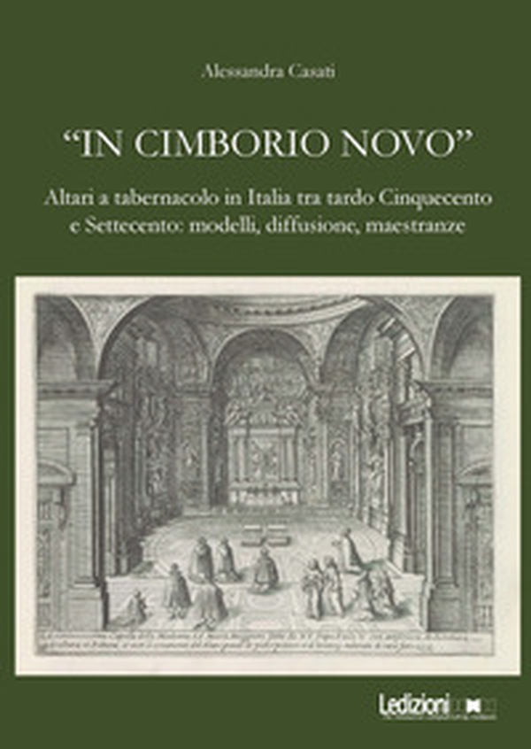 «In cimborio novo». Altari a tabernacolo in Italia tra tardo Cinquecento e Settecento: modelli, diffusione, maestranze - Librerie.coop