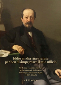 Iddio mi dia vita e salute per ben disimpegnare il mio ufficio. Medicina e sanità a Firenze nelle memorie del dottor Federigo Ermanno Filippi (1809-1868) - Librerie.coop
