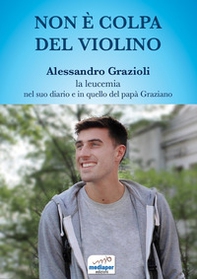 Non è colpa del violino. Alessandro Grazioli, la leucemia nel suo diario e in quello del papà Graziano - Librerie.coop