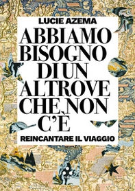 Abbiamo bisogno di un altrove che non c'è. Reincantare il viaggio - Librerie.coop