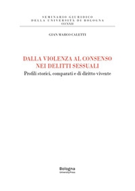 Dalla violenza al consenso nei delitti sessuali. Profili storici, comparati e di diritto vivente - Librerie.coop