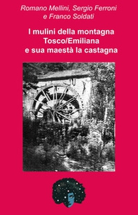 I mulini della montagna Tosco/Emiliana e sua maestà la castagna. Una storia che corre lungo la valle del Reno - Librerie.coop