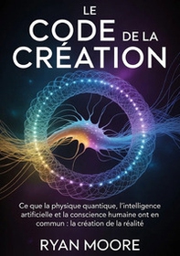 Le code de la creation. Ce que la physique quantique, l'intelligence artificielle et la conscience humaine ont en commun pour la création de la réalité - Librerie.coop