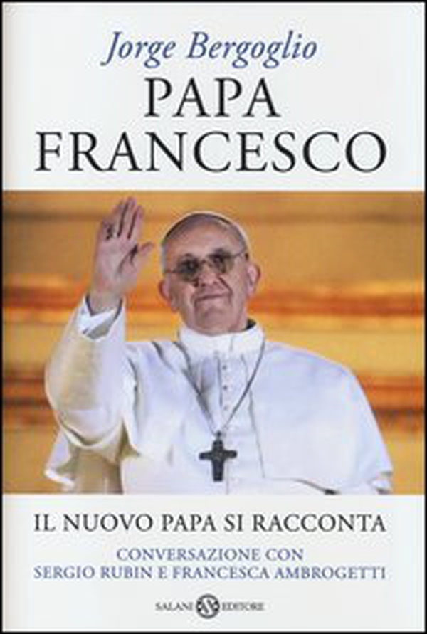Papa Francesco. Il nuovo papa si racconta. Conversazione con Sergio Rubin e Francesca Ambrogetti - Librerie.coop Papa Francesco. Il nuovo papa si racconta. Conversazione con Sergio Rubin e Francesca Ambrogetti - Librerie.coop