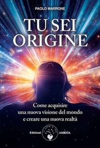 Tu sei origine. Come acquisire una nuova visione del mondo e creare una nuova realtà - Librerie.coop