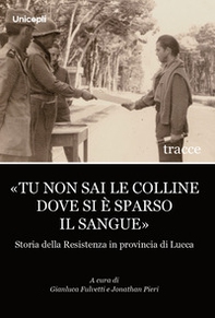 «Tu non sai le colline dove si è sparso il sangue». Storia della Resistenza in provincia di Lucca - Librerie.coop