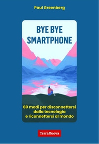Bye bye smartphone. 60 modi per disconnettersi dalla tecnologia e riconnettersi al mondo - Librerie.coop