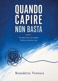 Quando capire non basta. Dalle radici alle ferite, il ritorno a sé - Librerie.coop