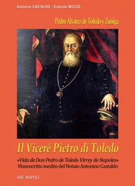 Il viceré Pietro di Toledo. Pedro Álvarez de Toledo y Zuñiga. «Vida de Don Pedro de Toledo Virrey de Napoles», il manoscritto inedito del notaio Antonino Castaldo nel confronto con Scipione Miccio - Librerie.coop
