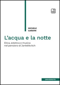 L'acqua e la notte. Etica, estetica e musica nel pensiero di Jankélévitch - Librerie.coop