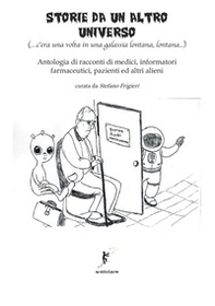 Storie da un altro universo. (...c'era una volta in una galassia lontana lontana...) Antologia di racconti di medici, informatori farmaceutici, pazienti ed altri alieni - Librerie.coop
