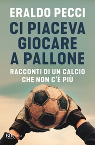 Ci piaceva giocare a pallone. Racconti di un calcio che non c'è più - Librerie.coop