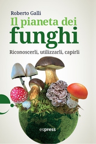 Il pianeta dei funghi. Riconoscerli, utilizzarli, capirli - Librerie.coop