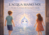 L'acqua siamo noi. Un mare di emozioni che crea il nostro mondo - Librerie.coop
