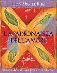 La padronanza dell'amore. Guida pratica dell'arte dei rapporti personali. Un libro di saggezza tolteca - Librerie.coop