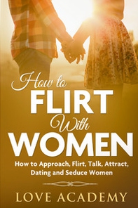 How to flirt with women. How to approach, flirt, talk, attract, dating and seduce woman - Librerie.coop