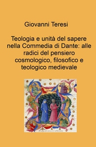 Teologia e unità del sapere nella Commedia di Dante: alle radici del pensiero cosmologico, filosofico e teologico medievale - Librerie.coop