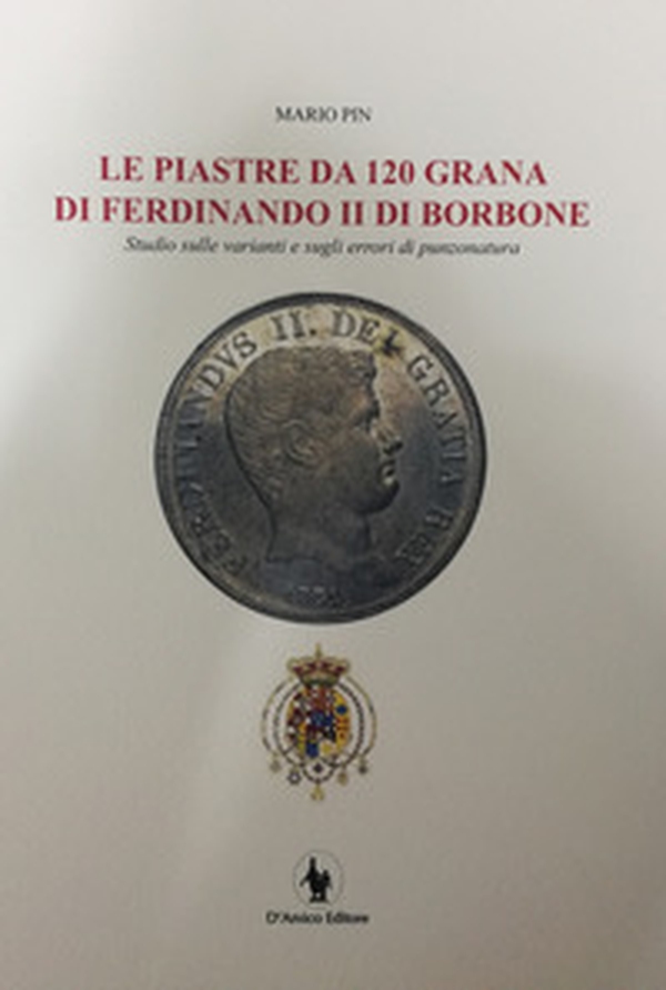 Le piastre da 120 grana di Ferdinando II di Borbone. Studio sulle varianti e sugli errori di punzonatura - Librerie.coop
