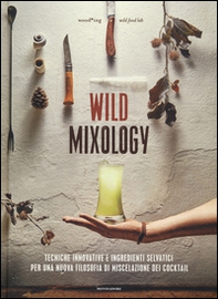 Wild mixology. Tecniche innovative e ingredienti selvatici per una nuova filosofia di miscelazione dei cocktail - Librerie.coop
